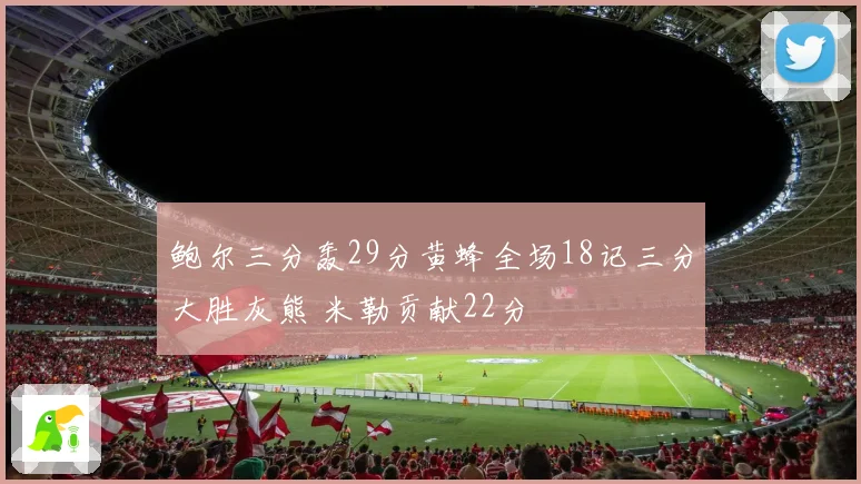 鲍尔三分轰29分黄蜂全场18记三分大胜灰熊 米勒贡献22分