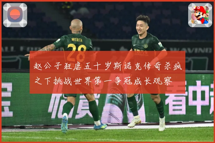 赵公子狂虐五十岁斯诺克传奇杀疯之下挑战世界第一争冠成长观察