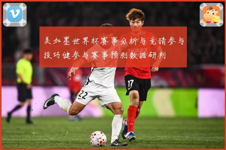 美加墨世界杯赛事分析与竞猜参与技巧健参与赛事预测数据研判