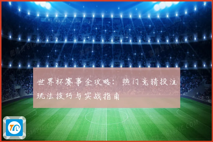 世界杯赛事全攻略：热门竞猜投注玩法技巧与实战指南