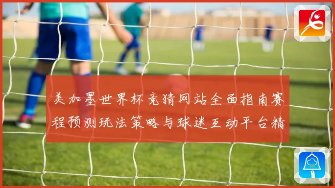 美加墨世界杯竞猜网站全面指南赛程预测玩法策略与球迷互动平台精选推荐