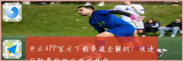开云APP官方下载渠道全解析，快速获取最新版应用安装包