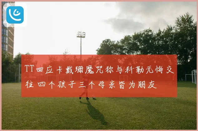 TT回应卡戴珊魔咒称与科勒无悔交往 四个孩子三个母亲皆为朋友