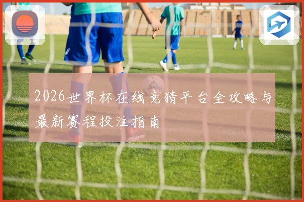 2026世界杯在线竞猜平台全攻略与最新赛程投注指南