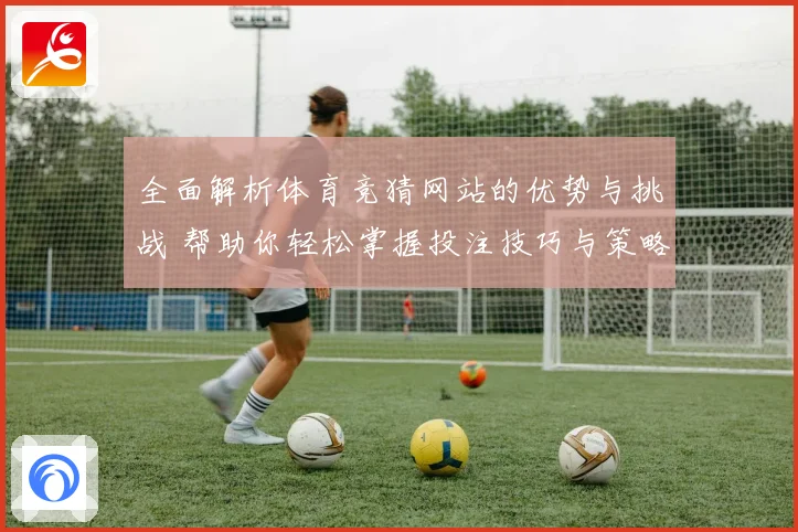 全面解析体育竞猜网站的优势与挑战 帮助你轻松掌握投注技巧与策略