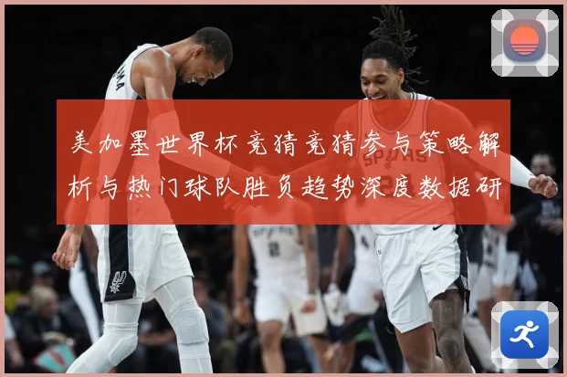 美加墨世界杯竞猜竞猜参与策略解析与热门球队胜负趋势深度数据研判