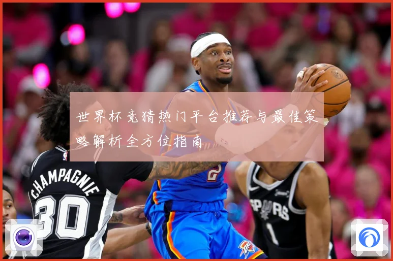 世界杯竞猜热门平台推荐与最佳策略解析全方位指南