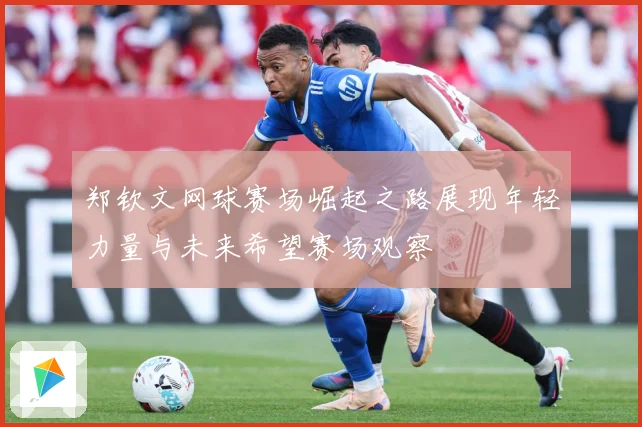 郑钦文网球赛场崛起之路展现年轻力量与未来希望赛场观察