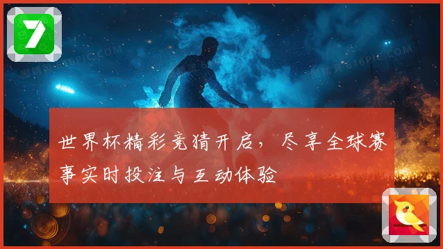 世界杯精彩竞猜开启，尽享全球赛事实时投注与互动体验