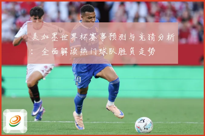 美加墨世界杯赛事预测与竞猜分析：全面解读热门球队胜负走势