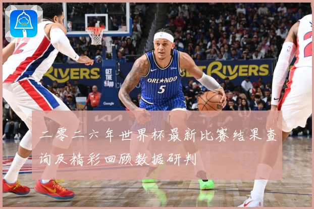 二零二六年世界杯最新比赛结果查询及精彩回顾数据研判