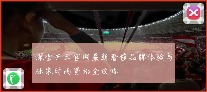 探索开云官网最新奢侈品牌体验与独家时尚资讯全攻略