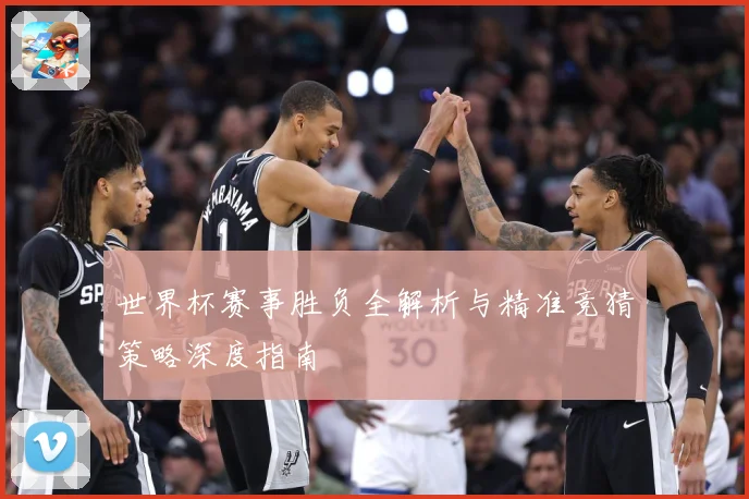 世界杯赛事胜负全解析与精准竞猜策略深度指南