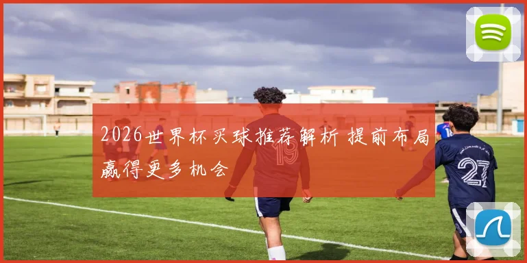 2026世界杯买球推荐解析 提前布局赢得更多机会