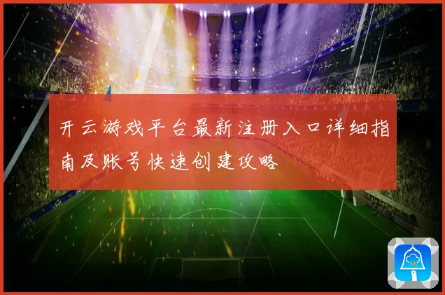 开云游戏平台最新注册入口详细指南及账号快速创建攻略