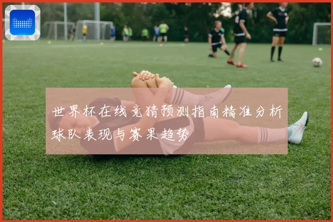 世界杯在线竞猜预测指南精准分析球队表现与赛果趋势