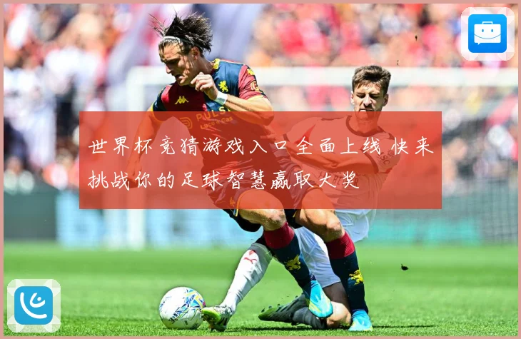 世界杯竞猜游戏入口全面上线 快来挑战你的足球智慧赢取大奖