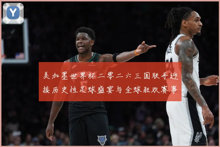 美加墨世界杯二零二六三国联手迎接历史性足球盛宴与全球狂欢赛事前瞻