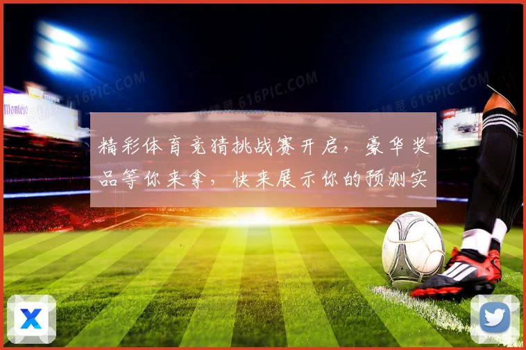 精彩体育竞猜挑战赛开启，豪华奖品等你来拿，快来展示你的预测实力