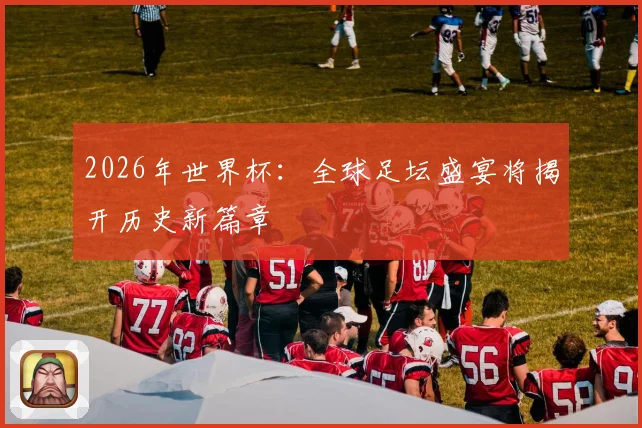 2026年世界杯：全球足坛盛宴将揭开历史新篇章