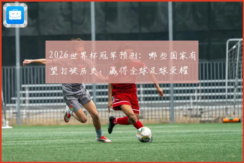 2026世界杯冠军预测：哪些国家有望打破历史，赢得全球足球荣耀