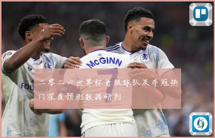二零二六世界杯晋级球队及夺冠热门深度预测数据研判