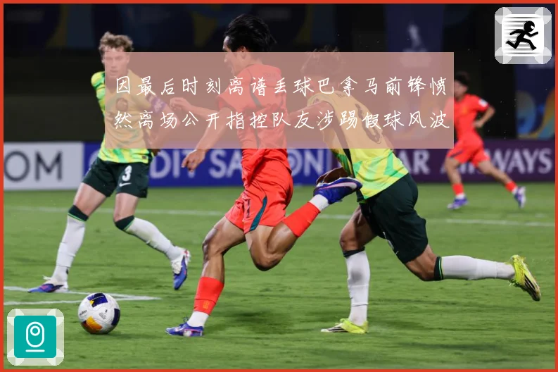 因最后时刻离谱丢球巴拿马前锋愤然离场公开指控队友涉踢假球风波数据研判