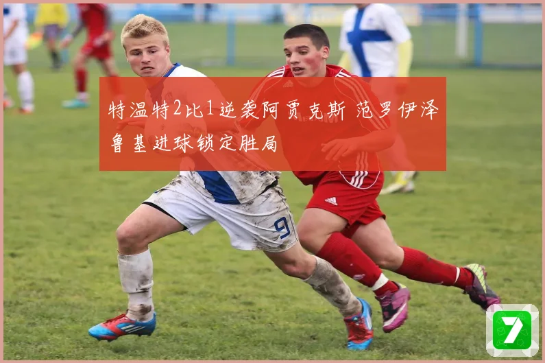 特温特2比1逆袭阿贾克斯 范罗伊泽鲁基进球锁定胜局
