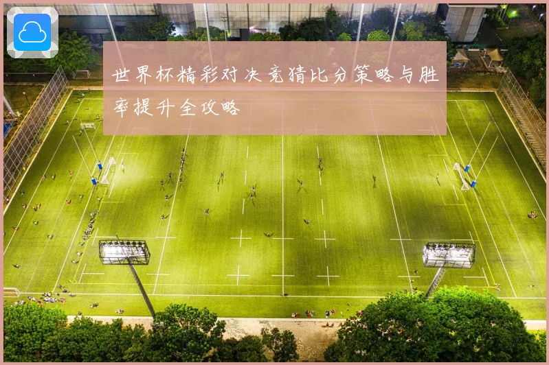 世界杯精彩对决竞猜比分策略与胜率提升全攻略