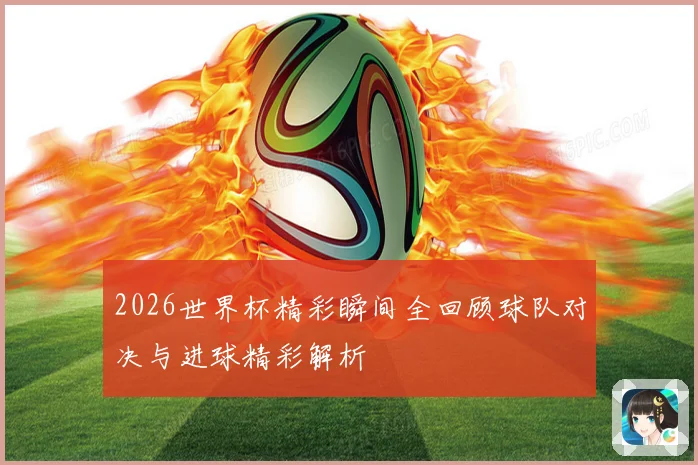 2026世界杯精彩瞬间全回顾球队对决与进球精彩解析
