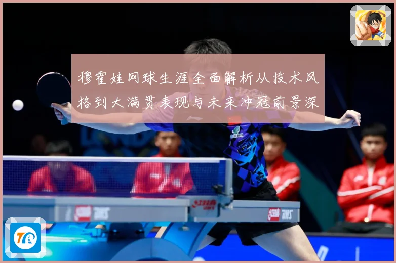 穆霍娃网球生涯全面解析从技术风格到大满贯表现与未来冲冠前景深度观察
