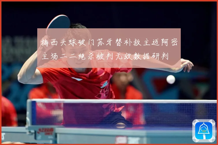 梅西头球破门苏牙替补救主迈阿密主场二二绝杀被判无效数据研判