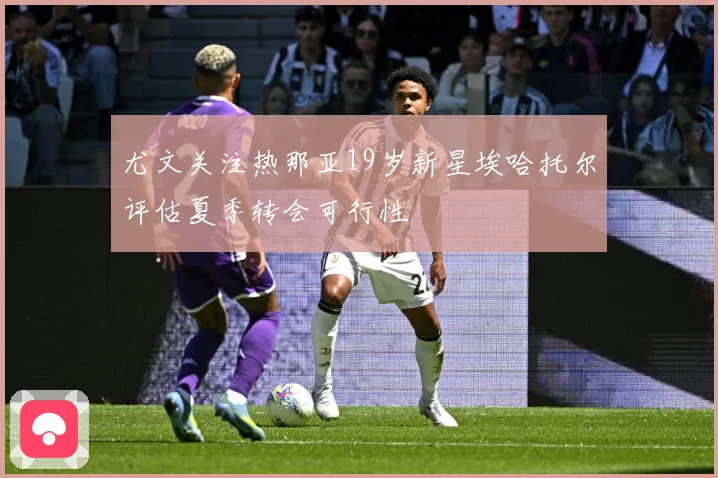 尤文关注热那亚19岁新星埃哈托尔评估夏季转会可行性