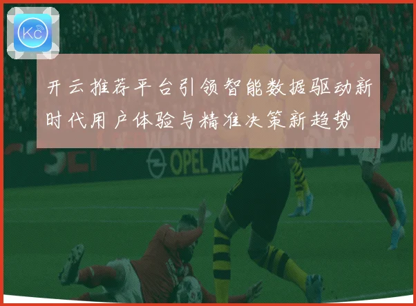 开云推荐平台引领智能数据驱动新时代用户体验与精准决策新趋势