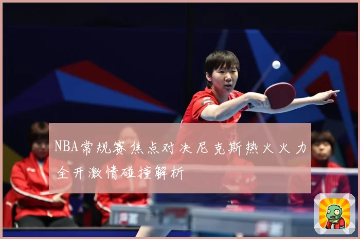 NBA常规赛焦点对决尼克斯热火火力全开激情碰撞解析