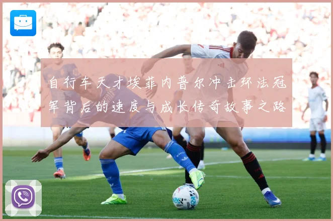 自行车天才埃菲内普尔冲击环法冠军背后的速度与成长传奇故事之路成长观察