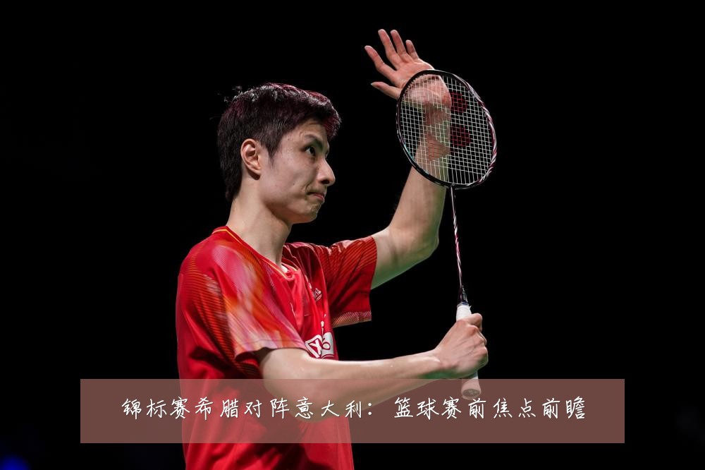 锦标赛希腊对阵意大利：篮球赛前焦点前瞻