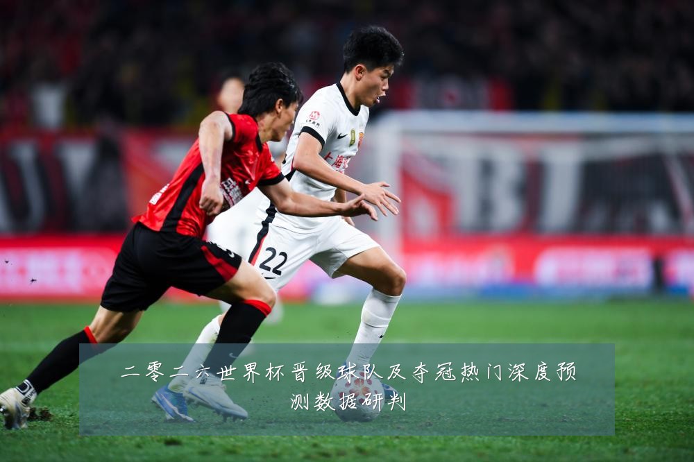 二零二六世界杯晋级球队及夺冠热门深度预测数据研判
