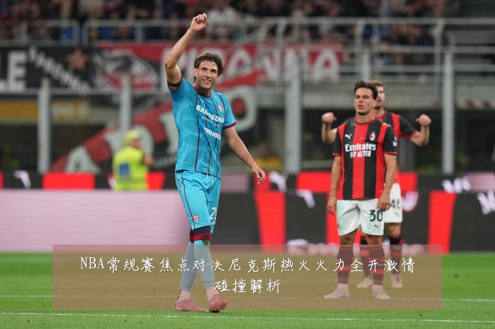NBA常规赛焦点对决尼克斯热火火力全开激情碰撞解析