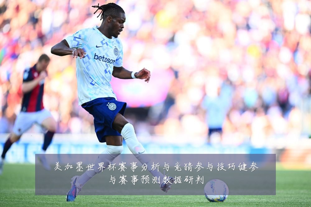 美加墨世界杯赛事分析与竞猜参与技巧健参与赛事预测数据研判