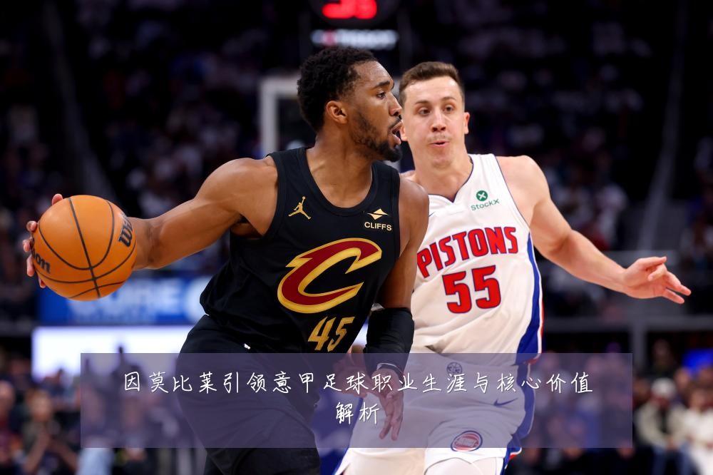 因莫比莱引领意甲足球职业生涯与核心价值解析
